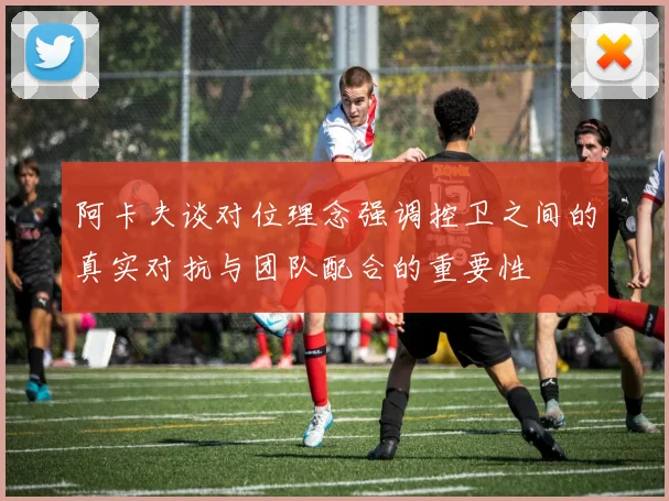 阿卡夫谈对位理念强调控卫之间的真实对抗与团队配合的重要性