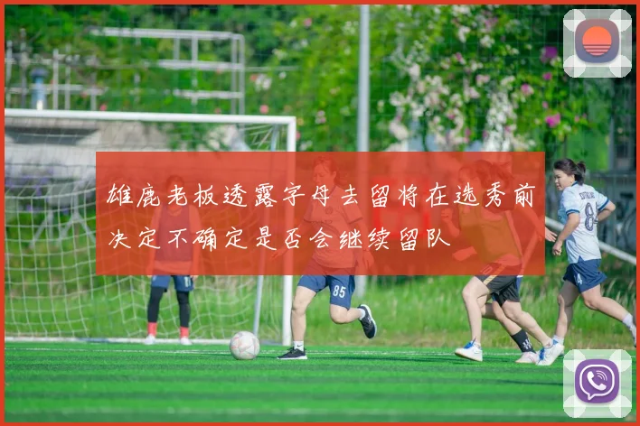雄鹿老板透露字母去留将在选秀前决定不确定是否会继续留队