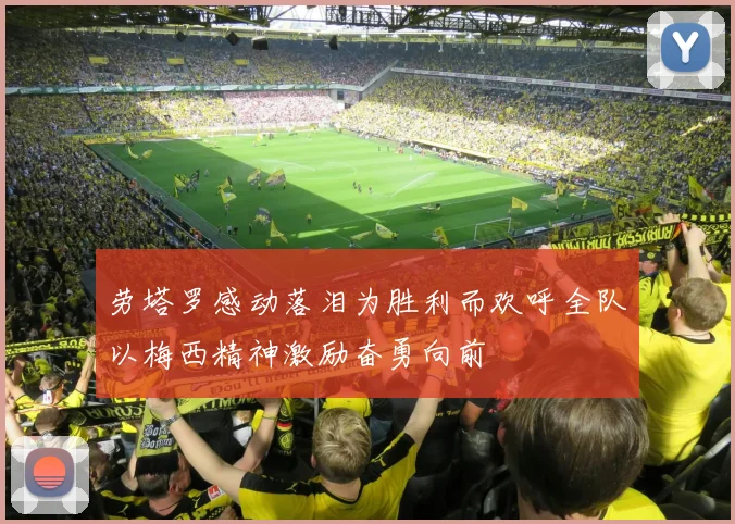 劳塔罗感动落泪为胜利而欢呼全队以梅西精神激励奋勇向前