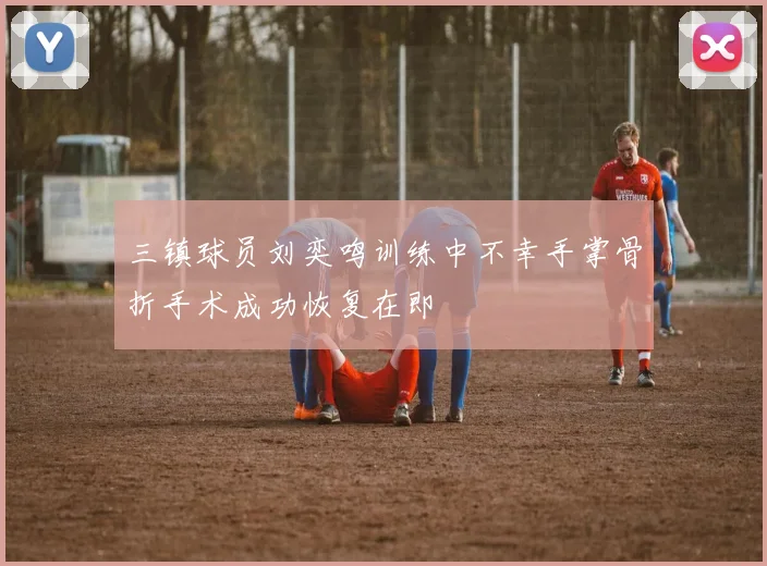 三镇球员刘奕鸣训练中不幸手掌骨折手术成功恢复在即