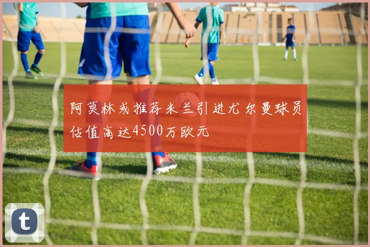阿莫林或推荐米兰引进尤尔曼球员估值高达4500万欧元