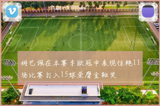 姆巴佩在本赛季欧冠中表现惊艳11场比赛打入15球荣膺金靴奖