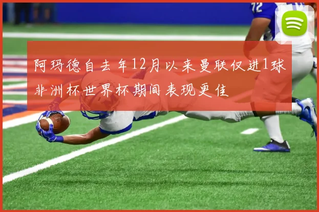 阿玛德自去年12月以来曼联仅进1球非洲杯世界杯期间表现更佳