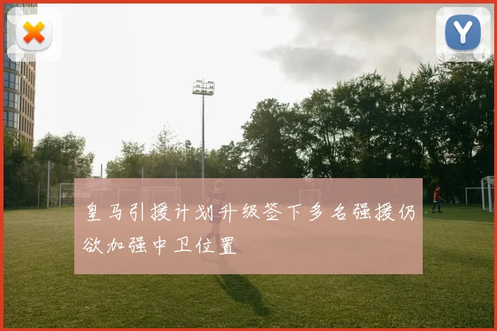 皇马引援计划升级签下多名强援仍欲加强中卫位置