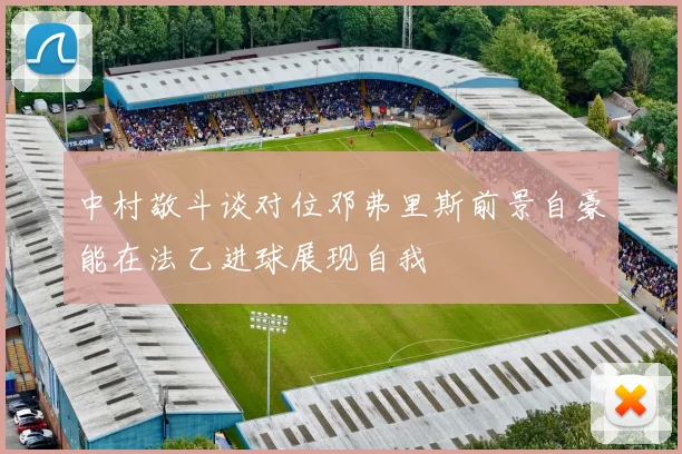 中村敬斗谈对位邓弗里斯前景自豪能在法乙进球展现自我