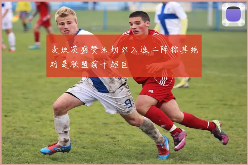 麦坎茨盛赞米切尔入选二阵称其绝对是联盟前十超巨