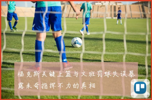 福克斯关键上篮与文班罚球失误暴露米奇指挥不力的真相