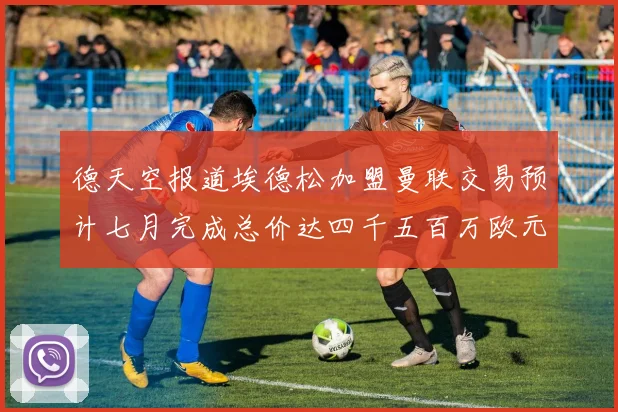 德天空报道埃德松加盟曼联交易预计七月完成总价达四千五百万欧元