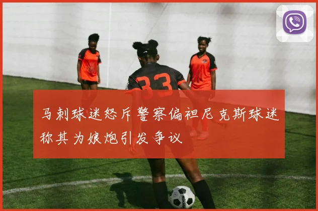 马刺球迷怒斥警察偏袒尼克斯球迷称其为娘炮引发争议