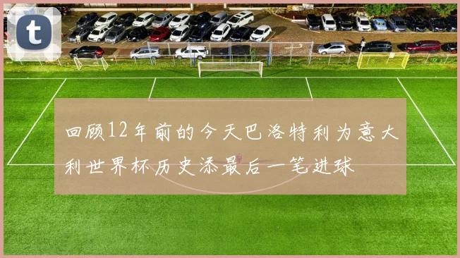 回顾12年前的今天巴洛特利为意大利世界杯历史添最后一笔进球