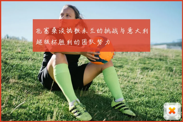 孔塞桑谈执教米兰的挑战与意大利超级杯胜利的团队努力