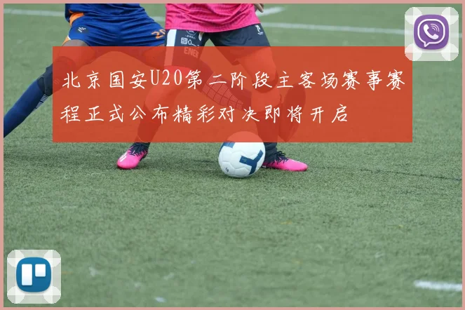 北京国安U20第二阶段主客场赛事赛程正式公布精彩对决即将开启