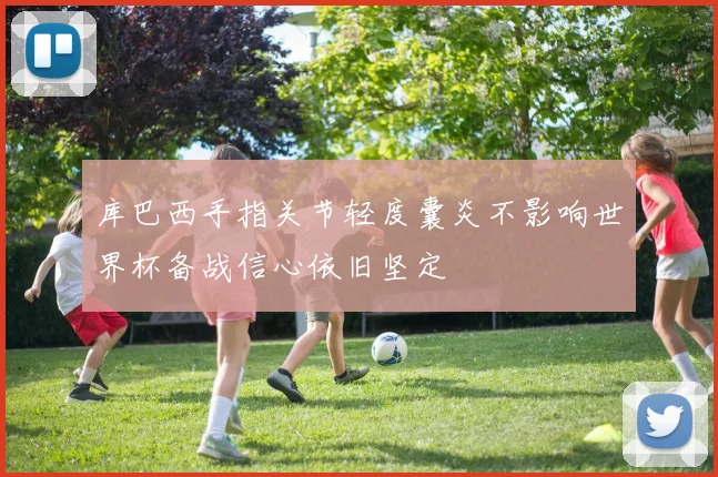 库巴西手指关节轻度囊炎不影响世界杯备战信心依旧坚定