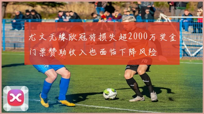 尤文无缘欧冠将损失超2000万奖金门票赞助收入也面临下降风险