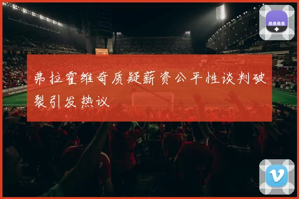弗拉霍维奇质疑薪资公平性谈判破裂引发热议