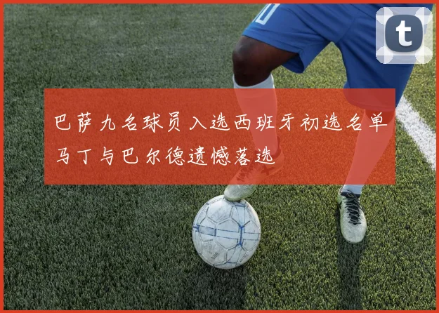 巴萨九名球员入选西班牙初选名单马丁与巴尔德遗憾落选