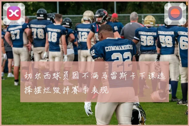 切尔西球员因不满马雷斯卡下课选择摆烂毁掉赛季表现