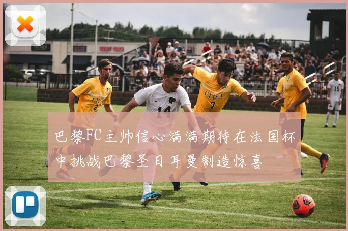 巴黎FC主帅信心满满期待在法国杯中挑战巴黎圣日耳曼制造惊喜