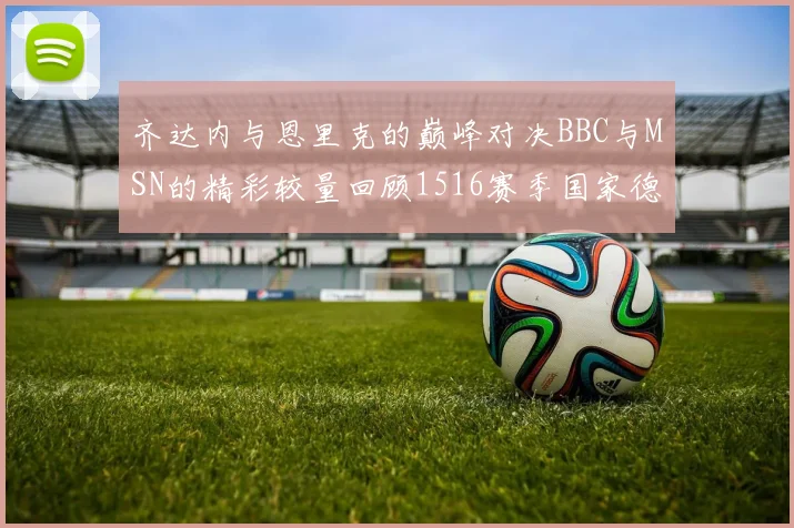 齐达内与恩里克的巅峰对决BBC与MSN的精彩较量回顾1516赛季国家德比