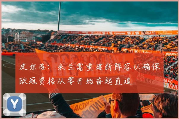 皮尔洛：米兰需重建新阵容以确保欧冠资格从零开始奋起直追
