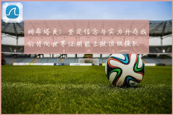 姆希塔良：坚定信念与实力并存我们将向世界证明能击败顶级强队