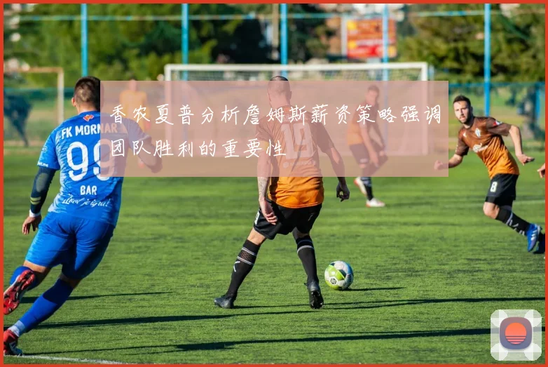 香农夏普分析詹姆斯薪资策略强调团队胜利的重要性
