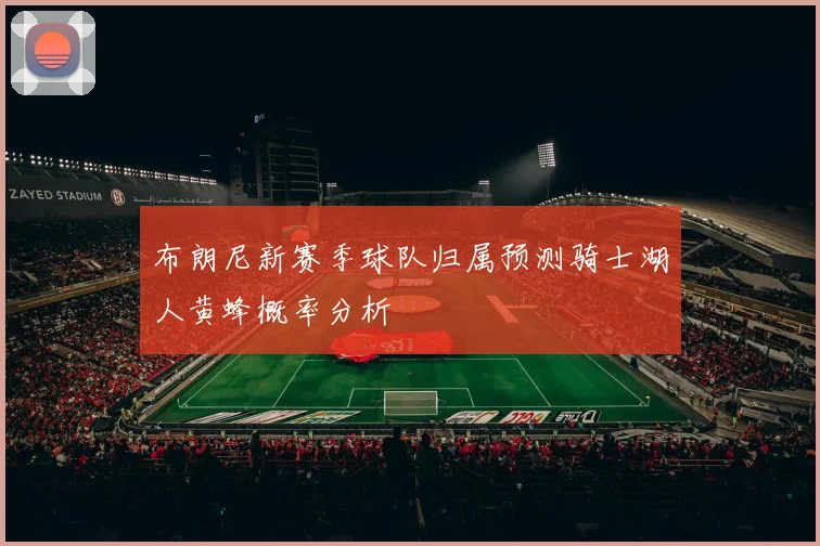 布朗尼新赛季球队归属预测骑士湖人黄蜂概率分析
