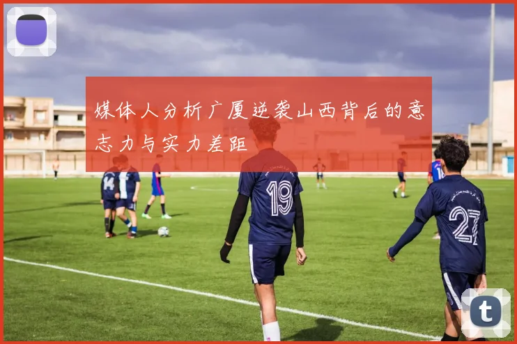 媒体人分析广厦逆袭山西背后的意志力与实力差距