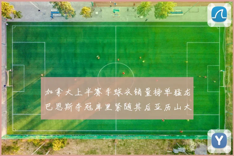 加拿大上半赛季球衣销量榜单猛龙巴恩斯夺冠库里紧随其后亚历山大位列第五