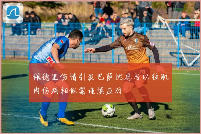 佩德里伤情引发巴萨忧虑与以往肌肉伤病相似需谨慎应对