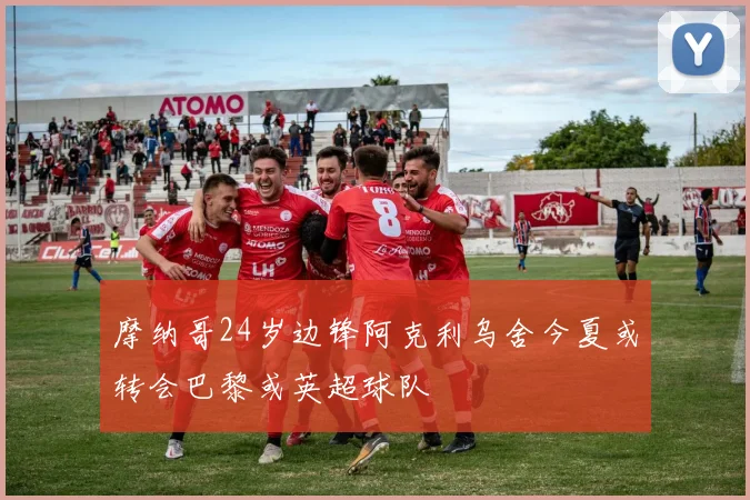摩纳哥24岁边锋阿克利乌舍今夏或转会巴黎或英超球队