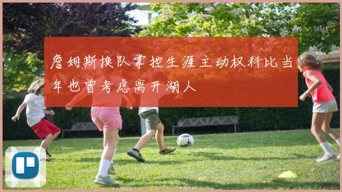 詹姆斯换队掌控生涯主动权科比当年也曾考虑离开湖人