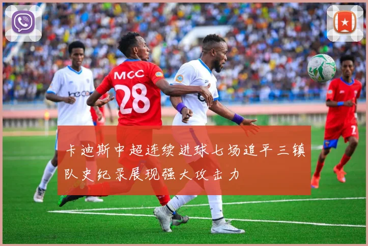 卡迪斯中超连续进球七场追平三镇队史纪录展现强大攻击力
