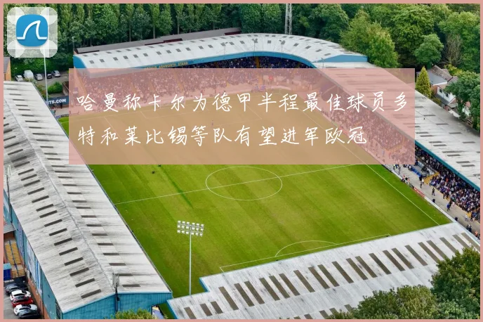 哈曼称卡尔为德甲半程最佳球员多特和莱比锡等队有望进军欧冠
