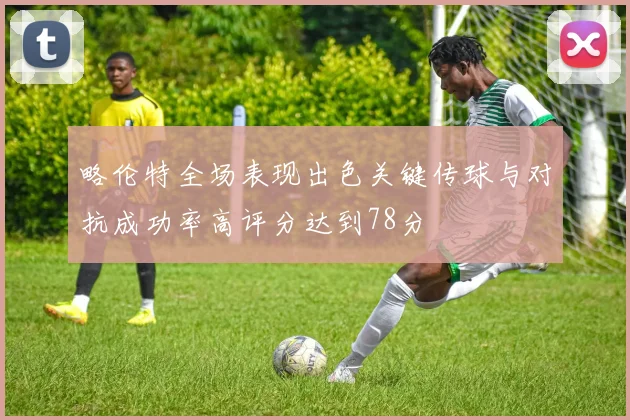 略伦特全场表现出色关键传球与对抗成功率高评分达到78分