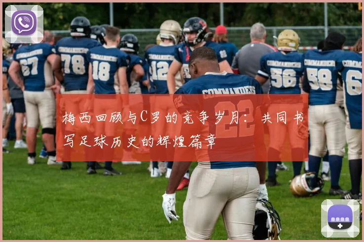 梅西回顾与C罗的竞争岁月：共同书写足球历史的辉煌篇章