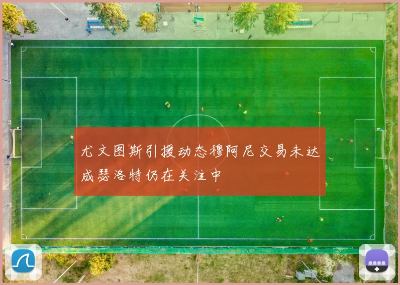 尤文图斯引援动态穆阿尼交易未达成瑟洛特仍在关注中