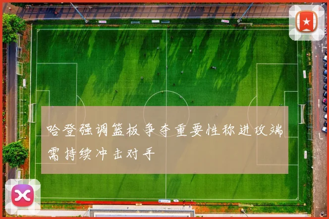 哈登强调篮板争夺重要性称进攻端需持续冲击对手