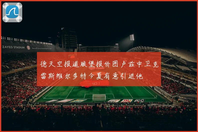 德天空报道狼堡报价图卢兹中卫克雷斯维尔多特今夏有意引进他