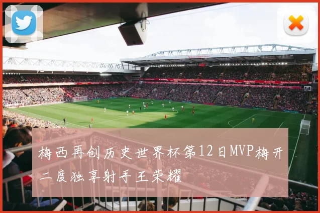 梅西再创历史世界杯第12日MVP梅开二度独享射手王荣耀