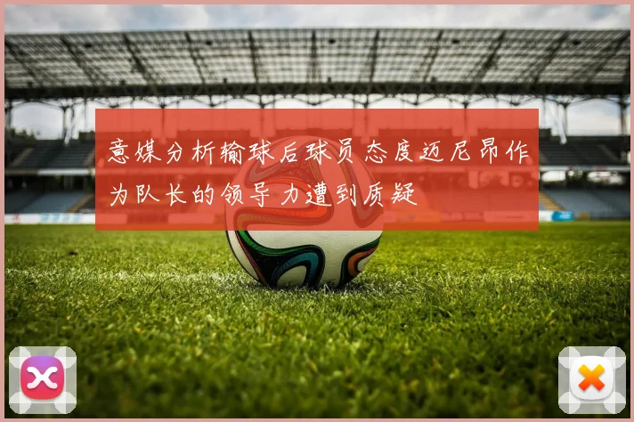 意媒分析输球后球员态度迈尼昂作为队长的领导力遭到质疑