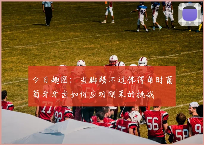 今日趣图：当脚踢不过佛得角时葡萄牙牙齿如何应对刚果的挑战