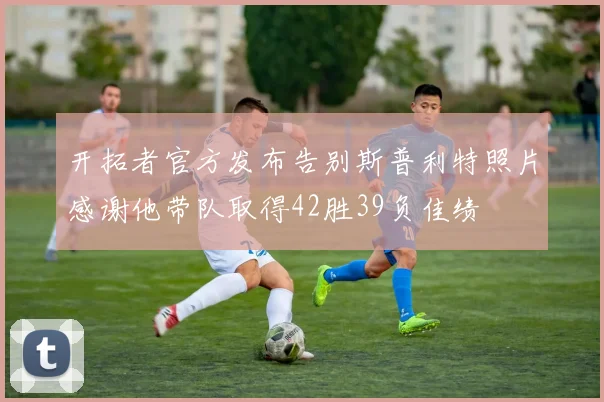 开拓者官方发布告别斯普利特照片感谢他带队取得42胜39负佳绩